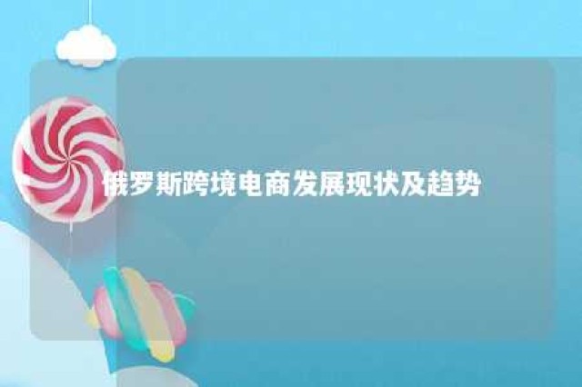 俄罗斯跨境电商发展现状及趋势 俄罗斯跨境电商市场现状