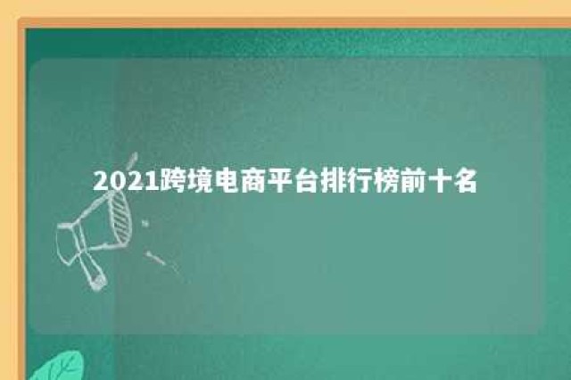 2021跨境电商平台排行榜前十名 2019国内十大跨境电商平台排行榜